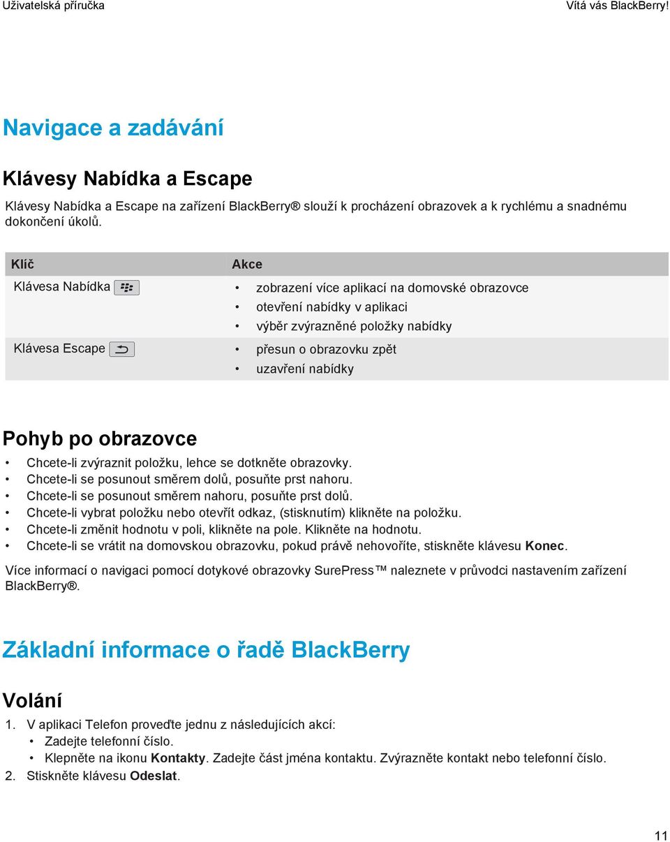 obrazovce Chcete-li zvýraznit položku, lehce se dotkněte obrazovky. Chcete-li se posunout směrem dolů, posuňte prst nahoru. Chcete-li se posunout směrem nahoru, posuňte prst dolů.