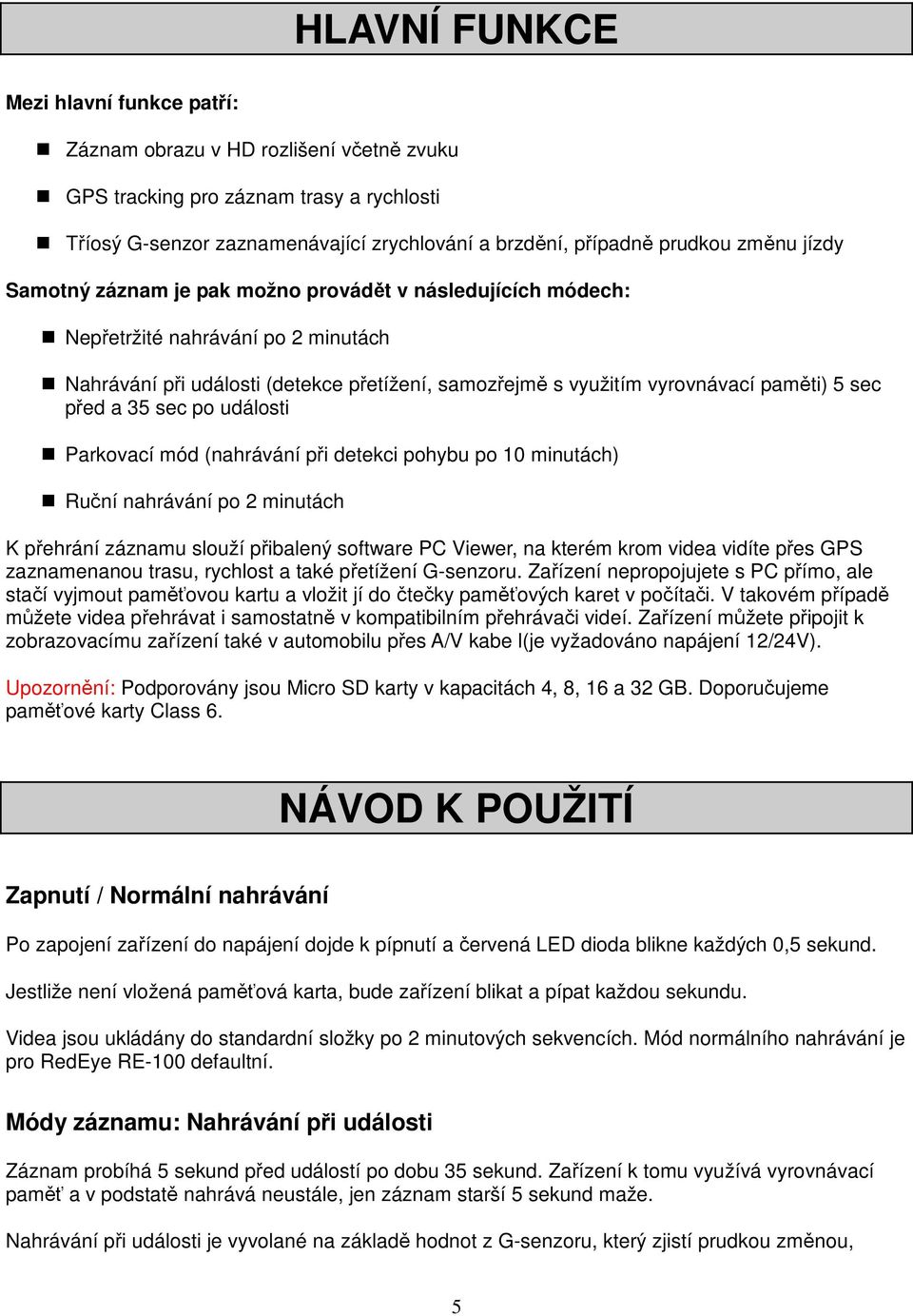 před a 35 sec po události Parkovací mód (nahrávání při detekci pohybu po 10 minutách) Ruční nahrávání po 2 minutách K přehrání záznamu slouží přibalený software PC Viewer, na kterém krom videa vidíte