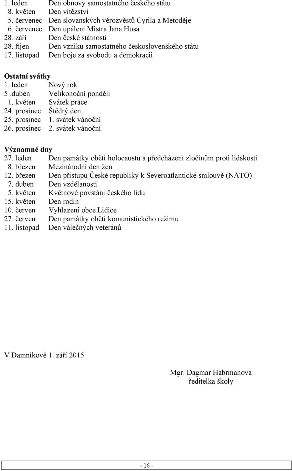 květen Svátek práce 24. prosinec Štědrý den 25. prosinec 1. svátek vánoční 26. prosinec 2. svátek vánoční Významné dny 27. leden Den památky obětí holocaustu a předcházení zločinům proti lidskosti 8.