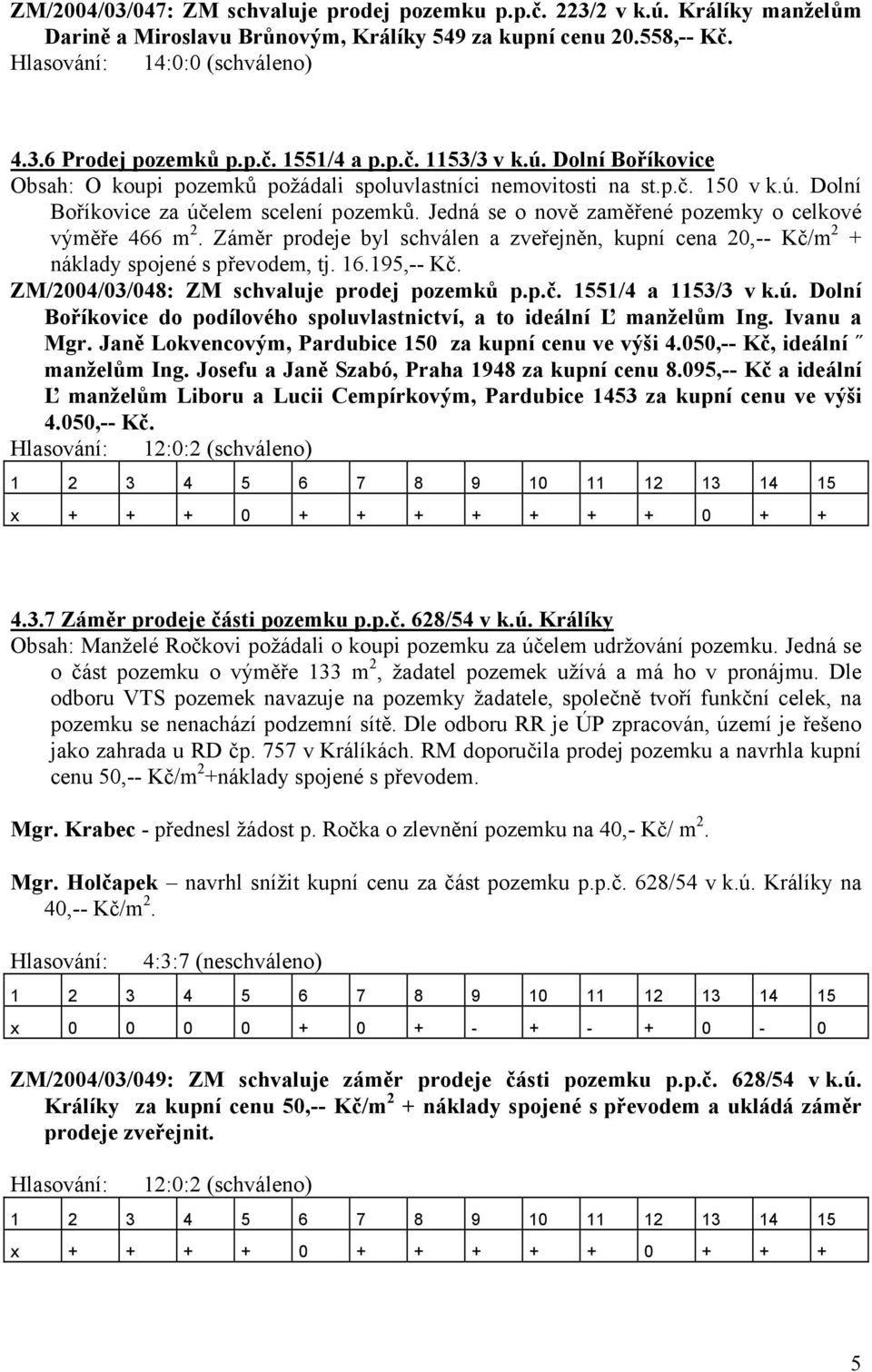 Jedná se o nově zaměřené pozemky o celkové výměře 466 m 2. Záměr prodeje byl schválen a zveřejněn, kupní cena 20,-- Kč/m 2 + náklady spojené s převodem, tj. 16.195,-- Kč.