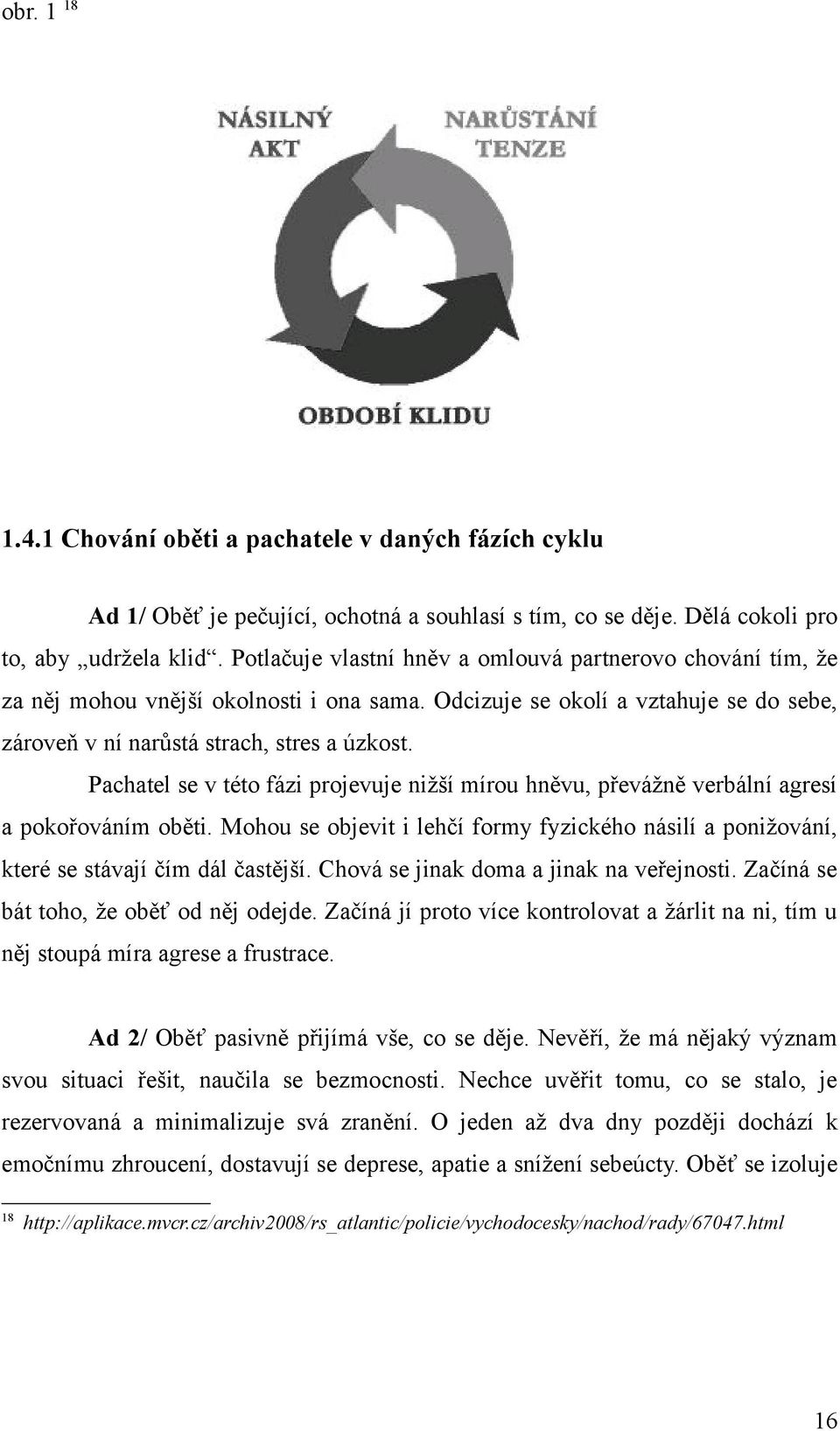 Pachatel se v této fázi projevuje nižší mírou hněvu, převážně verbální agresí a pokořováním oběti. Mohou se objevit i lehčí formy fyzického násilí a ponižování, které se stávají čím dál častější.