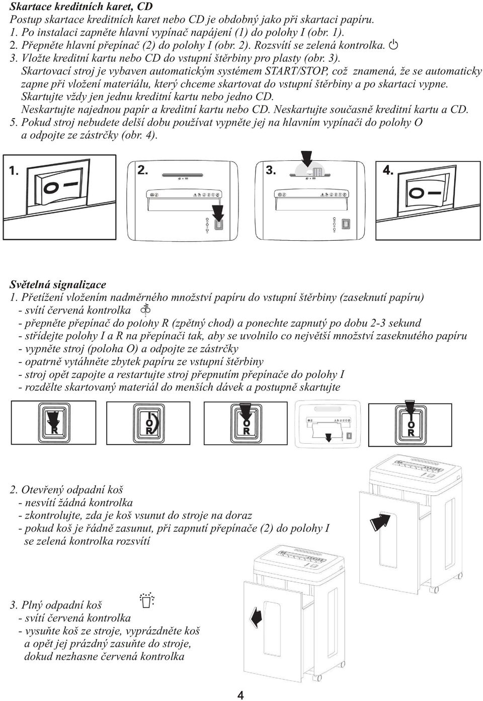 Skartovací stroj je vybaven automatickým systémem START/STOP, což znamená, že se automaticky zapne při vložení materiálu, který chceme skartovat do vstupní štěrbiny a po skartaci vypne.