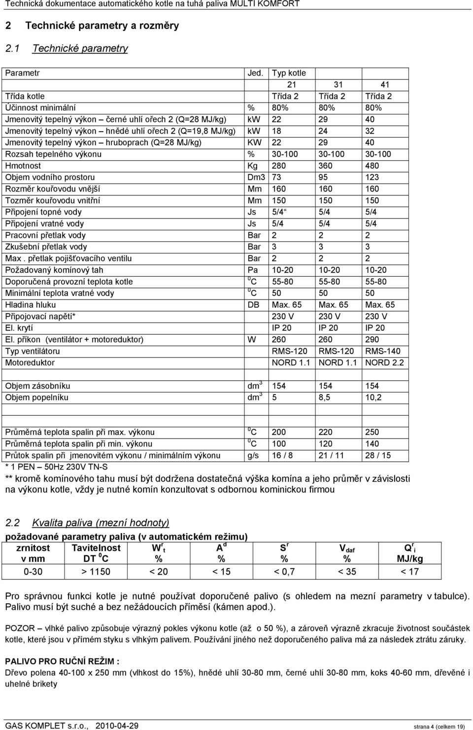 (Q=19,8 MJ/kg) kw 18 24 32 Jmenovitý tepelný výkon hruboprach (Q=28 MJ/kg) KW 22 29 40 Rozsah tepelného výkonu % 30-100 30-100 30-100 Hmotnost Kg 280 360 480 Objem vodního prostoru Dm3 73 95 123