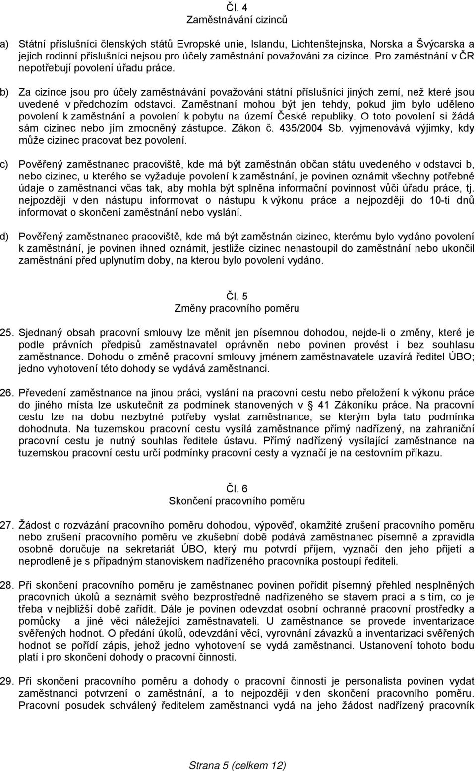 Zaměstnaní mohou být jen tehdy, pokud jim bylo uděleno povolení k zaměstnání a povolení k pobytu na území České republiky. O toto povolení si žádá sám cizinec nebo jím zmocněný zástupce. Zákon č.