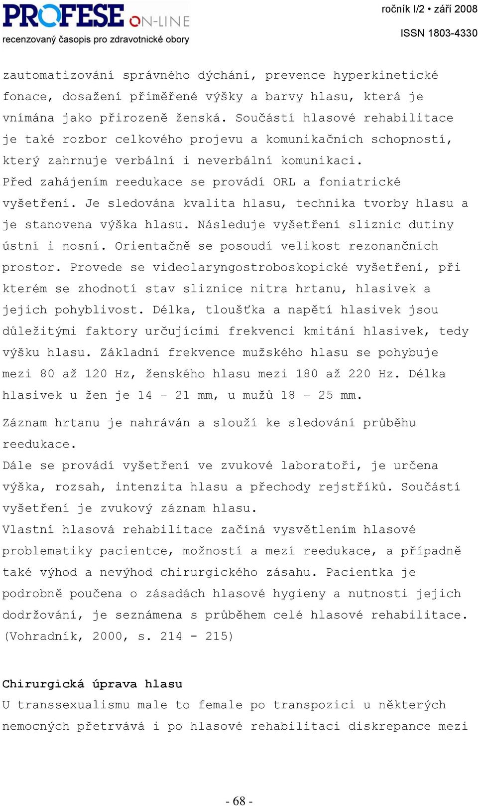 Před zahájením reedukace se provádí ORL a foniatrické vyšetření. Je sledována kvalita hlasu, technika tvorby hlasu a je stanovena výška hlasu. Následuje vyšetření sliznic dutiny ústní i nosní.