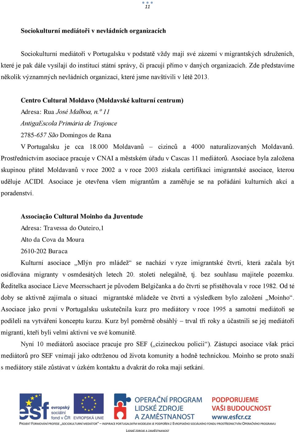 Centro Cultural Moldavo (Moldavské kulturní centrum) Adresa: Rua José Malhoa, n.º 11 AntigaEscola Primária de Trajouce 2785-657 São Domingos de Rana V Portugalsku je cca 18.