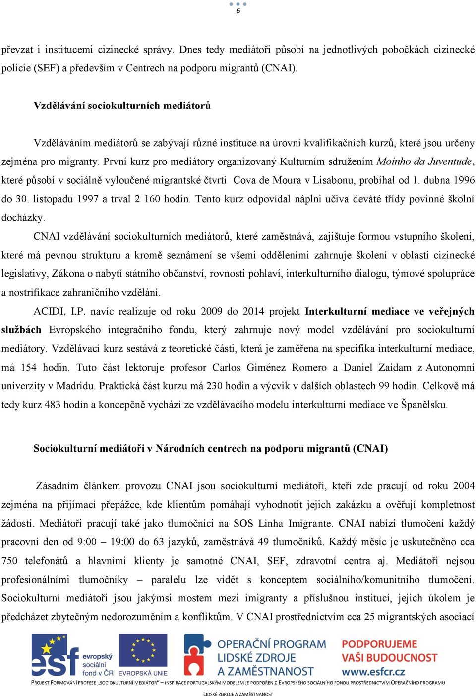 První kurz pro mediátory organizovaný Kulturním sdružením Moínho da Juventude, které působí v sociálně vyloučené migrantské čtvrti Cova de Moura v Lisabonu, probíhal od 1. dubna 1996 do 30.