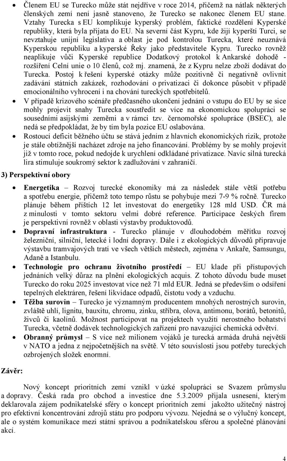 Na severní část Kypru, kde žijí kyperští Turci, se nevztahuje unijní legislativa a oblast je pod kontrolou Turecka, které neuznává Kyperskou republiku a kyperské Řeky jako představitele Kypru.