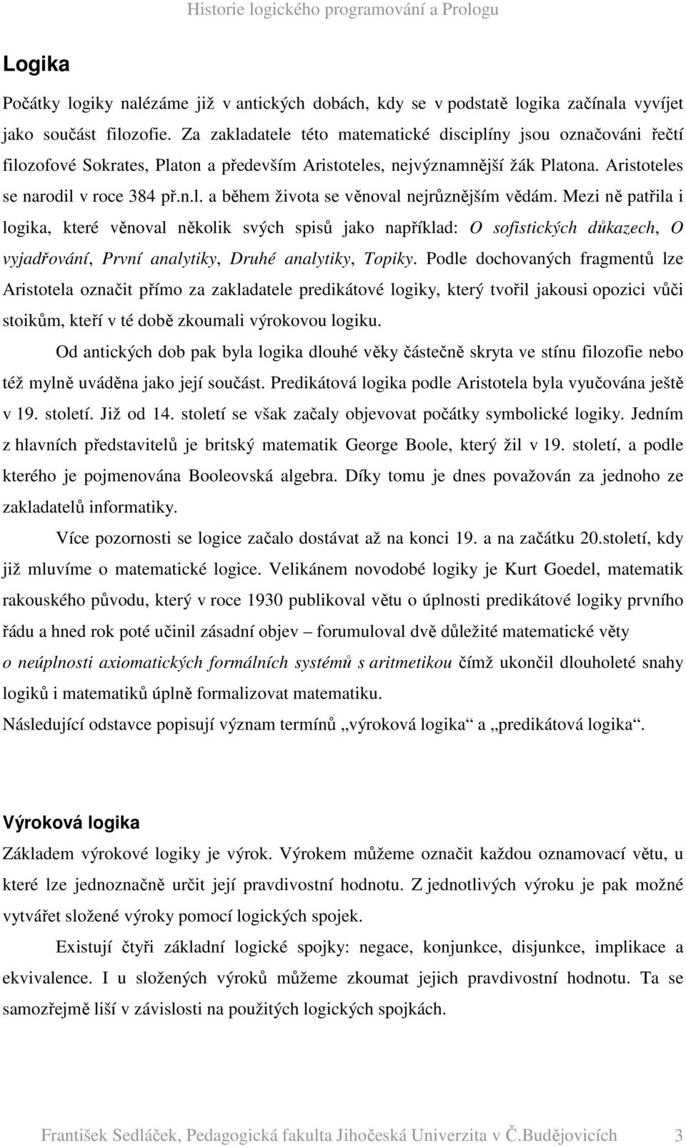 Mezi ně patřila i logika, které věnoval několik svých spisů jako například: O sofistických důkazech, O vyjadřování, První analytiky, Druhé analytiky, Topiky.