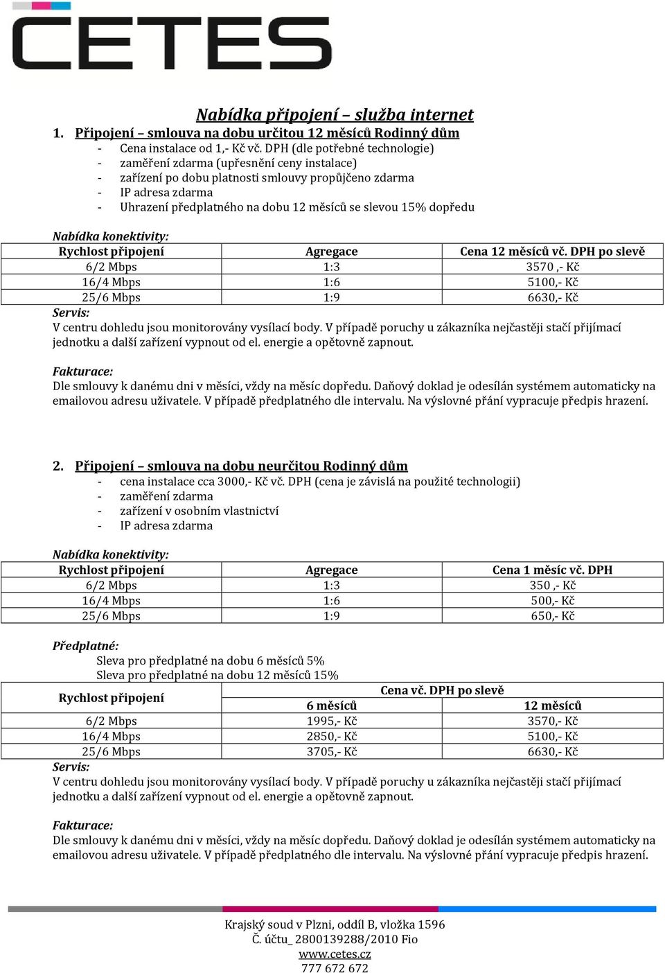 Rychlost připojení Agregace Cena 12 měsíců vč. DPH po slevě 6/2 Mbps 1:3 3570,- Kč 16/4 Mbps 1:6 5100,- Kč 25/6 Mbps 1:9 6630,- Kč V centru dohledu jsou monitorovány vysílací body.