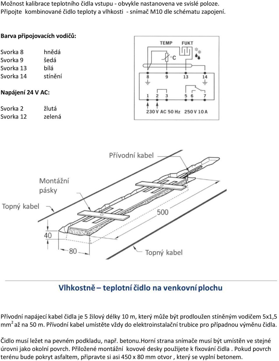 může být prodloužen stíněným vodičem 5x1,5 mm 2 až na 50 m. Přívodní kabel umístěte vždy do elektroinstalační trubice pro případnou výměnu čidla. Čidlo musí ležet na pevném podkladu, např. betonu.