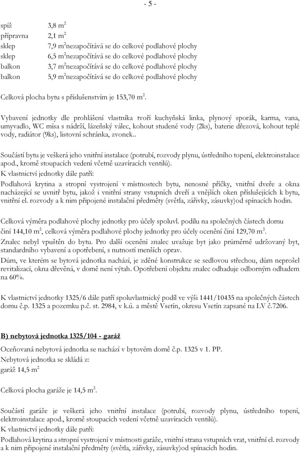 Vybavení jednotky dle prohlášení vlastníka tvoří kuchyňská linka, plynový sporák, karma, vana, umyvadlo, WC mísa s nádrží, lázeňský válec, kohout studené vody (2ks), baterie dřezová, kohout teplé