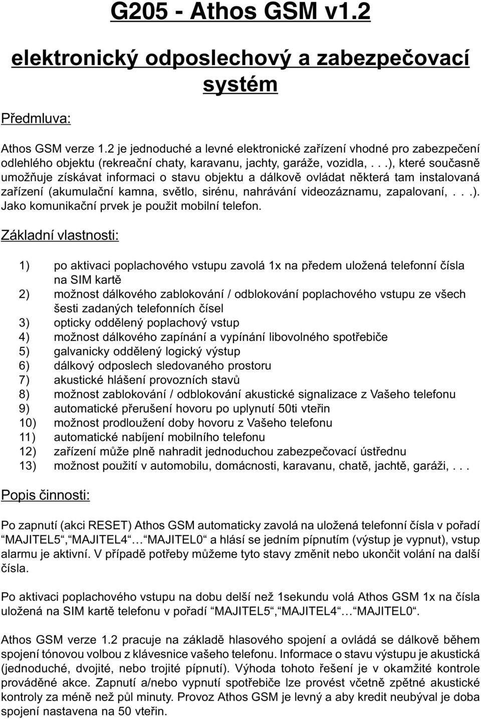 ..), které souèasnì umožòuje získávat informaci o stavu objektu a dálkovì ovládat nìkterá tam instalovaná zaøízení (akumulaèní kamna, svìtlo, sirénu, nahrávání videozáznamu, zapalovaní,...). Jako komunikaèní prvek je použit mobilní telefon.