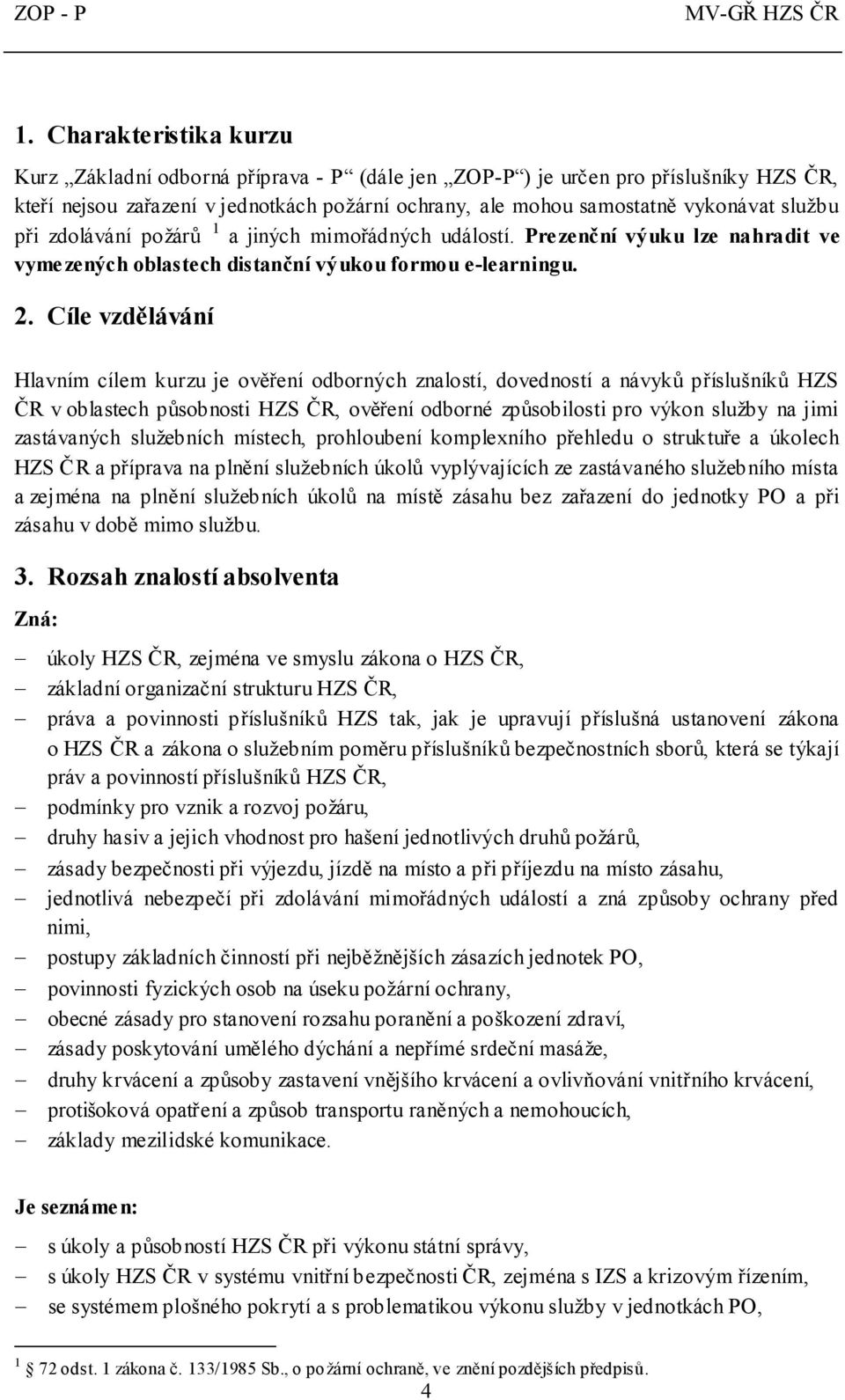 Cíle vzdělávání Hlavním cílem kurzu je ověření odborných znalostí, dovedností a návyků příslušníků HZS ČR v oblastech působnosti HZS ČR, ověření odborné způsobilosti pro výkon služby na jimi