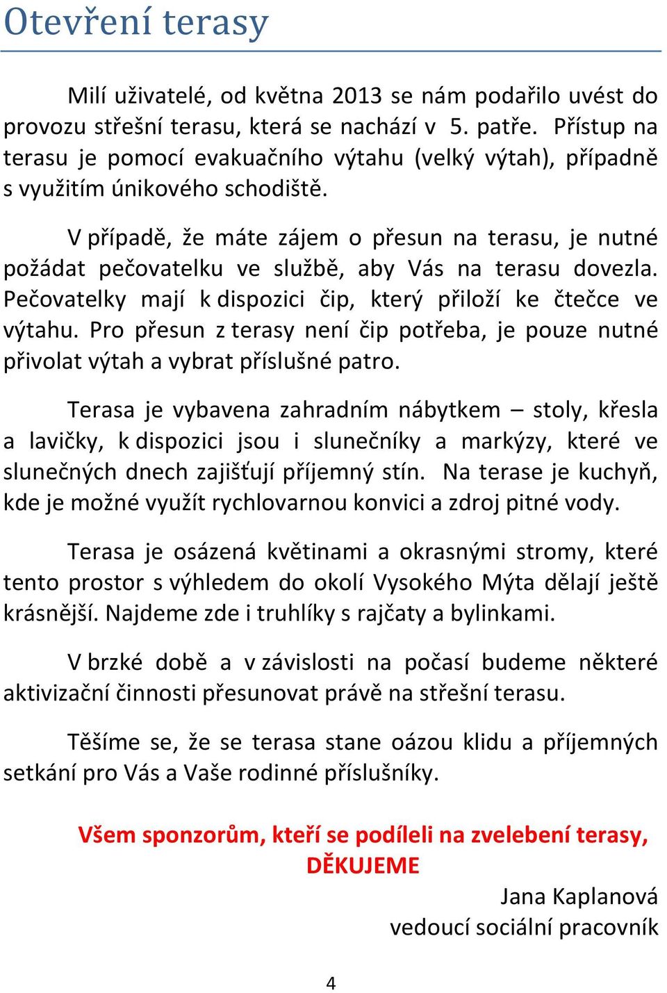 V případě, že máte zájem o přesun na terasu, je nutné požádat pečovatelku ve službě, aby Vás na terasu dovezla. Pečovatelky mají k dispozici čip, který přiloží ke čtečce ve výtahu.