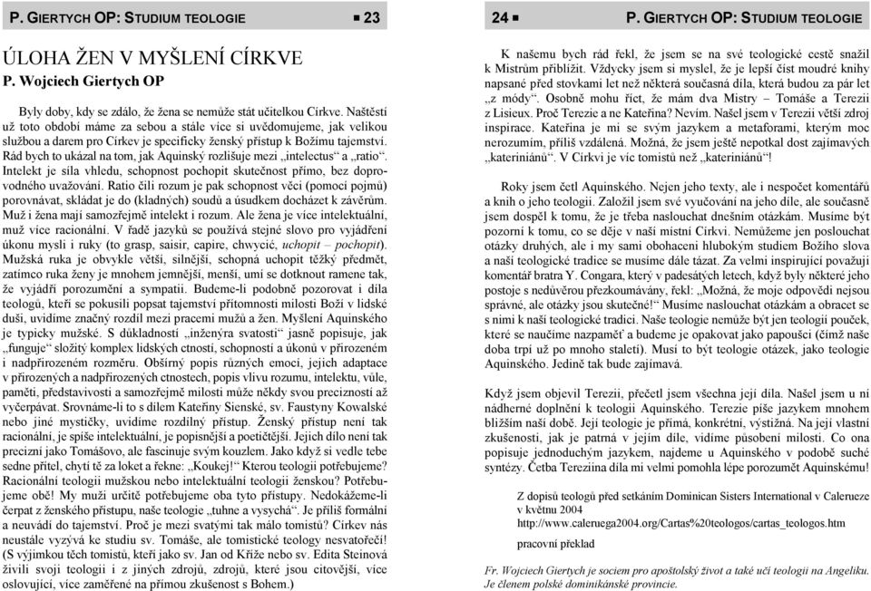 Rád bych to ukázal na tom, jak Aquinský rozlišuje mezi intelectus a ratio. Intelekt je síla vhledu, schopnost pochopit skutečnost přímo, bez doprovodného uvažování.