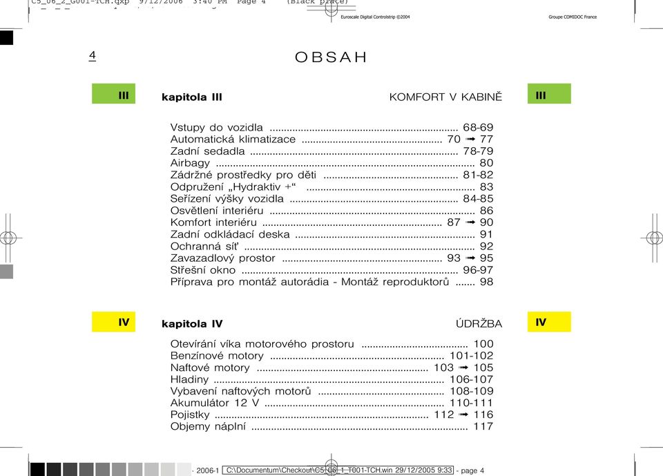 .. 92 Zavazadlový prostor... 93 95 Støešní okno... 96-97 Pøíprava pro montáş autorádia - MontáŞ reproduktorù... 98 IV kapitola IV ÚdrŞba Otevírání víka motorového prostoru... 100 Benzínové motory.