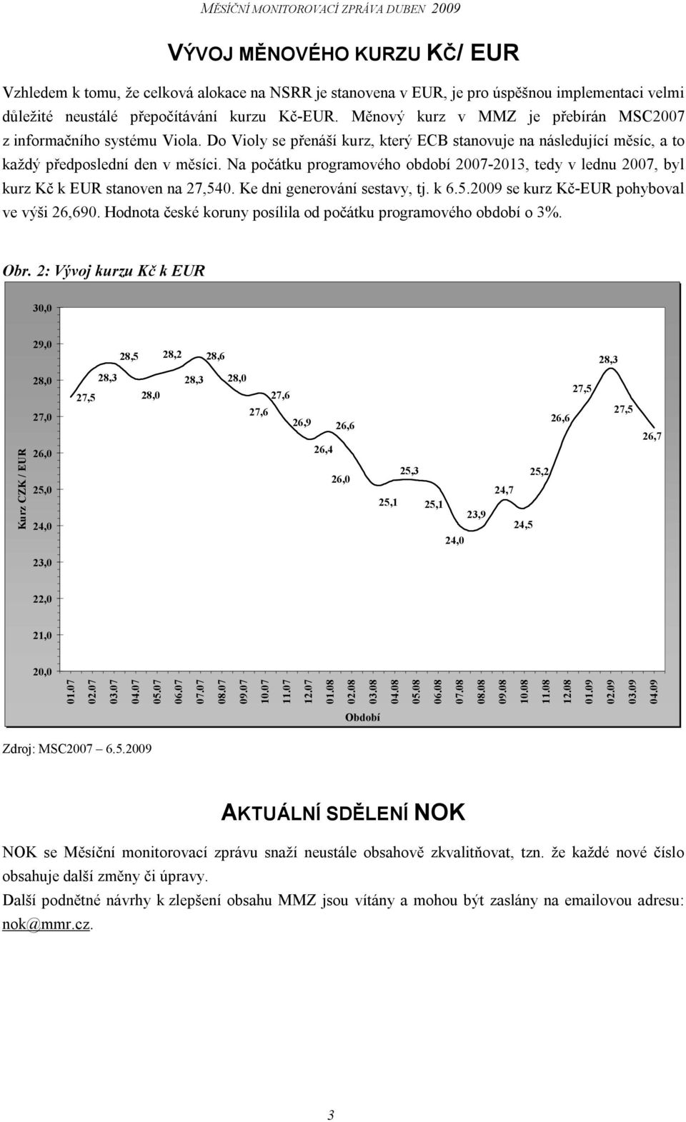 Na počátku programového období 2007-2013, tedy v lednu 2007, byl kurz Kč k EUR stanoven na 27,540. Ke dni generování sestavy, tj. k 6.5.2009 se kurz Kč-EUR pohyboval ve výši 26,690.