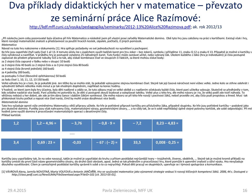 Existují však i hry, které rozvíjejí matematické znalosti a představivost za použití hracích kostek, zápalek, počítačů, či jiných pomůcek. Matematico Návod na tuto hru nalezneme v dokumentu [1].