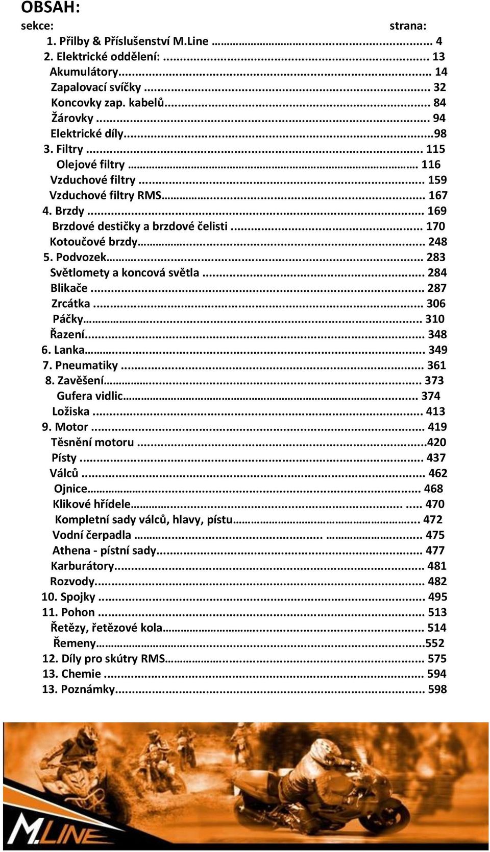 .. 283 Světlomety a koncová světla... 284 Blikače... 287 Zrcátka... 306 Páčky... 310 Řazení... 348 6. Lanka... 349 7. Pneumatiky... 361 8. Zavěšení... 373 Gufera vidlic.... 374 Ložiska... 413 9.