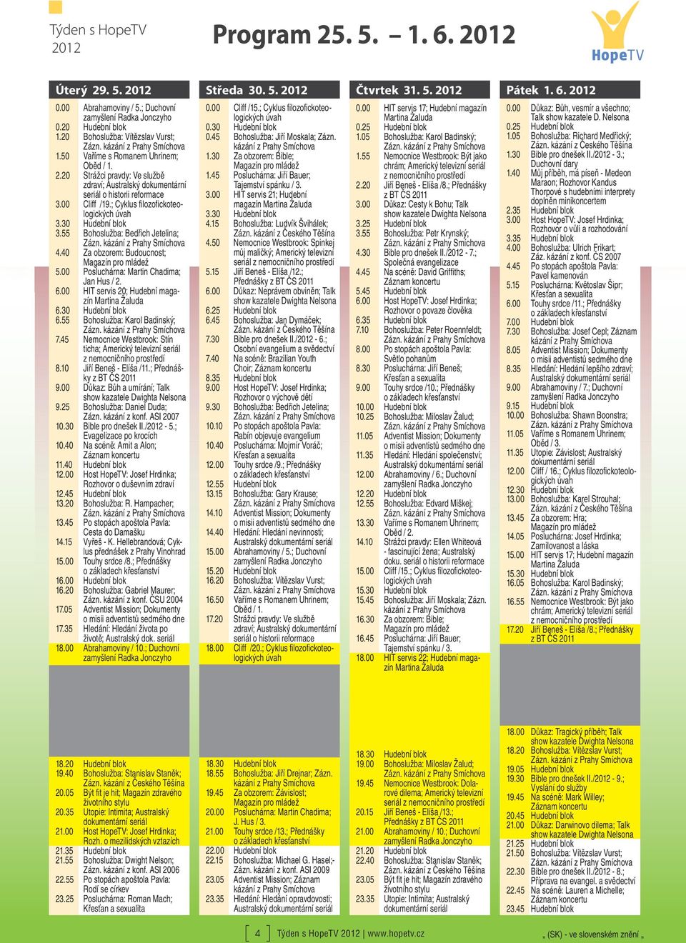 55 Bohoslužba: Bedřich Jetelina; 4.40 Za obzorem: Budoucnost; 5.00 Posluchárna: Martin Chadima; Jan Hus / 2. 6.00 HIT servis 20; Hudební magazín 6.30 Hudební blok 6.55 Bohoslužba: Karol Badinský; 7.