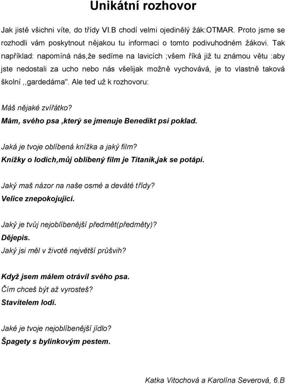 Ale teď už k rozhovoru: Máš nějaké zvířátko? Mám, svého psa,který se jmenuje Benedikt psí poklad. Jaká je tvoje oblíbená knížka a jaký film? Knížky o lodích,můj oblíbený film je Titanik,jak se potápí.