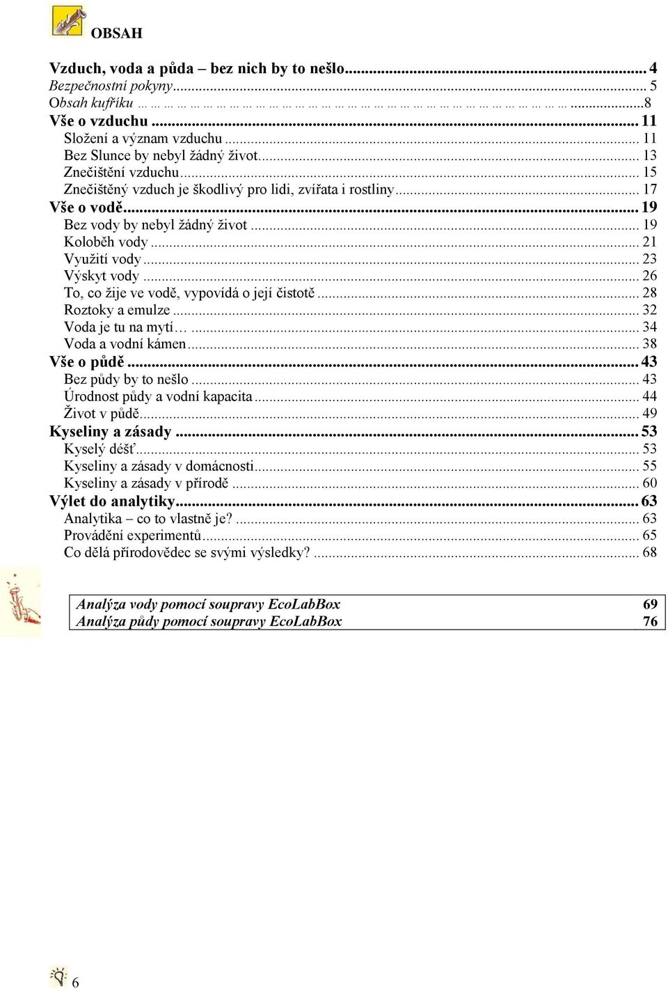 .. 26 To, co žije ve vodě, vypovídá o její čistotě... 28 Roztoky a emulze... 32 Voda je tu na mytí... 34 Voda a vodní kámen... 38 Vše o půdě... 43 Bez půdy by to nešlo.