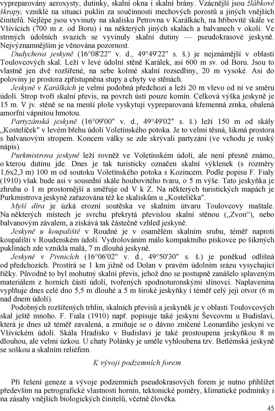 Ve strmých údolních svazích se vyvinuly skalní dutiny pseudokrasové jeskyně. Nejvýznamnějším je věnována pozornost. Dudychova jeskyně (16 08'22" v. d., 49 49'22" s. š.