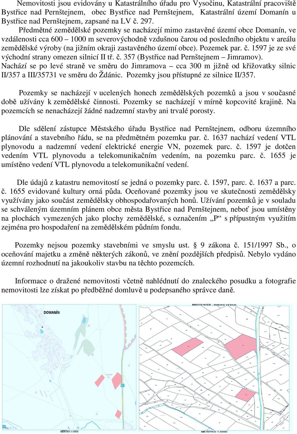 Předmětné zemědělské pozemky se nacházejí mimo zastavěné území obce Domanín, ve vzdálenosti cca 600 1000 m severovýchodně vzdušnou čarou od posledního objektu v areálu zemědělské výroby (na jižním