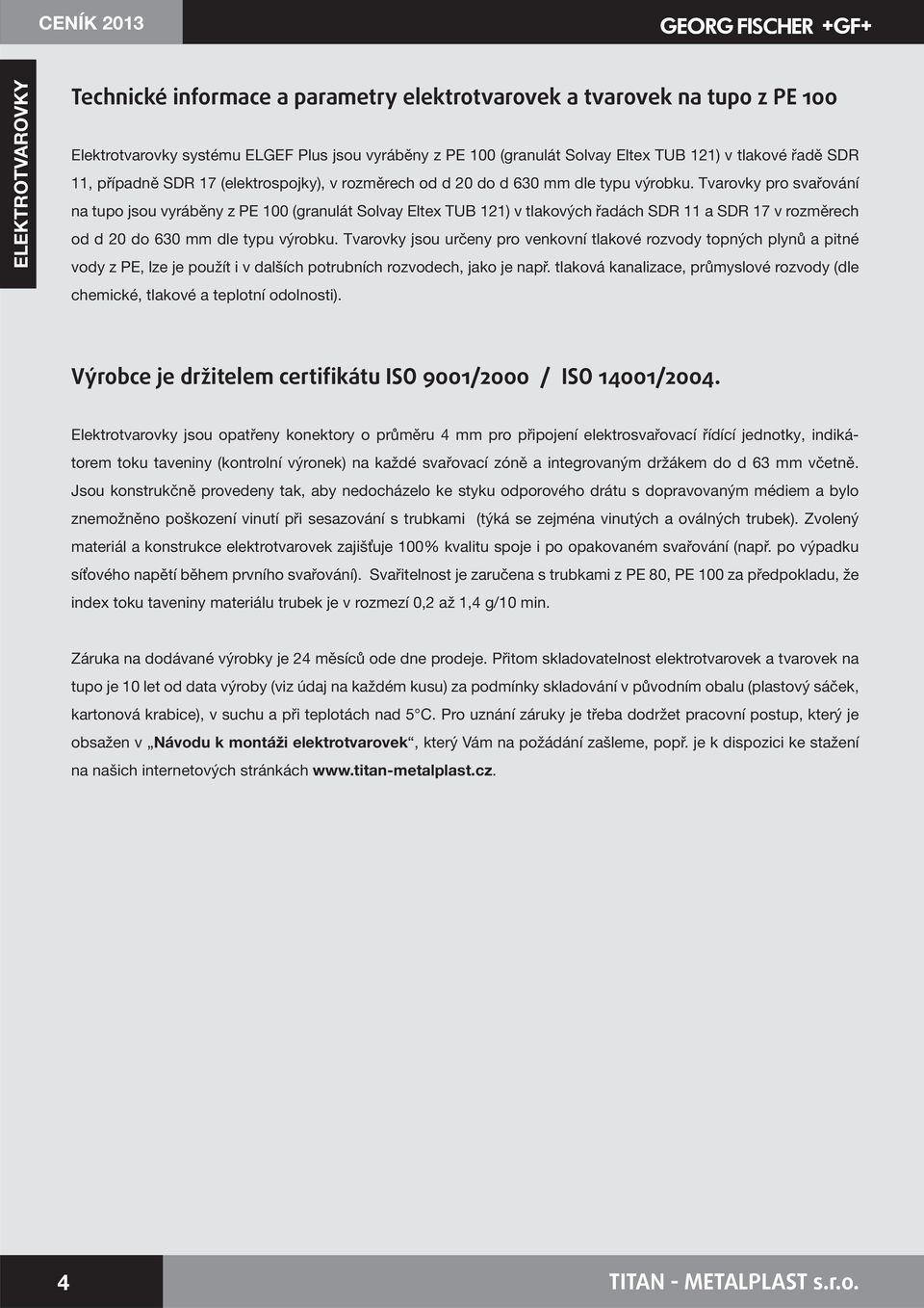 Tvarovky pro svařování na tupo jsou vyráběny z PE 00 (granulát olvay Eltex TUB ) v tlakových řadách DR a DR 7 v rozměrech od d 0 do 0 mm dle typu výrobku.