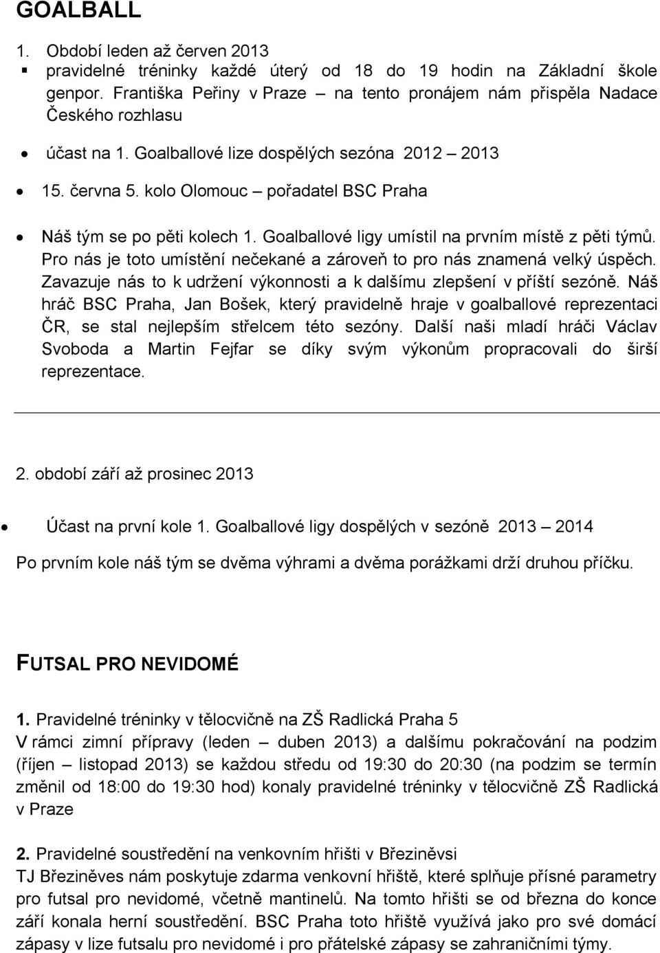 kolo Olomouc pořadatel BSC Praha Náš tým se po pěti kolech 1. Goalballové ligy umístil na prvním místě z pěti týmů. Pro nás je toto umístění nečekané a zároveň to pro nás znamená velký úspěch.