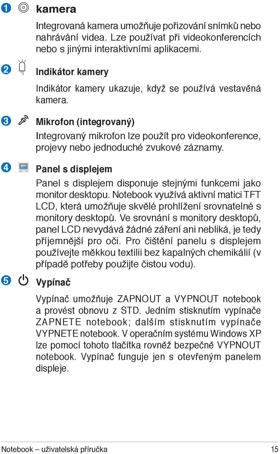 Panel s displejem Panel s displejem disponuje stejnými funkcemi jako monitor desktopu. Notebook využívá aktivní matici TFT LCD, která umožňuje skvělé prohlížení srovnatelné s monitory desktopů.