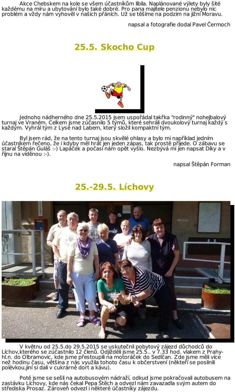 5. Skocho Cup Jednoho nádherného dne 25.5.2015 jsem uspořádal takřka "rodinný" nohejbalový turnaj ve Vraném. Celkem jsme zúčasnilo 5 týmů, které sehráli dvoukolový turnaj každý s každým.