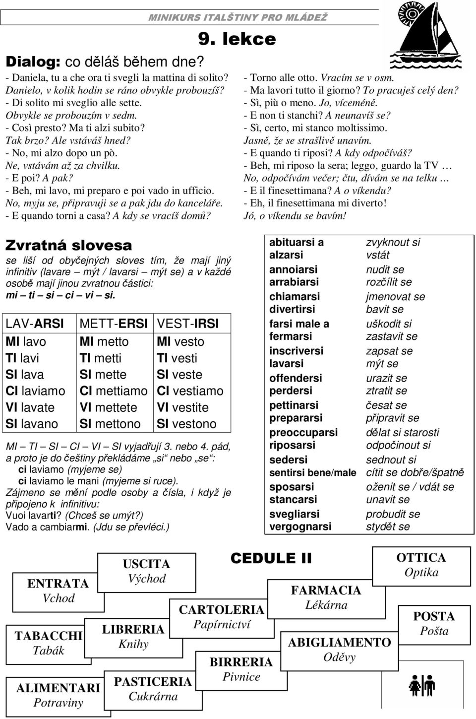 No, myju se, pipravuji se a pak jdu do kanceláe. - E quando torni a casa? A kdy se vracíš dom? - Torno alle otto. Vracím se v osm. - Ma lavori tutto il giorno? To pracuješ celý den? - Sì, più o meno.