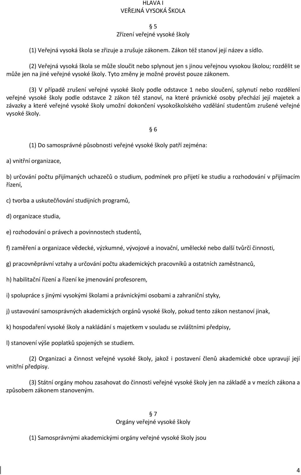 (3) V případě zrušení veřejné vysoké školy podle odstavce 1 nebo sloučení, splynutí nebo rozdělení veřejné vysoké školy podle odstavce 2 zákon též stanoví, na které právnické osoby přechází její