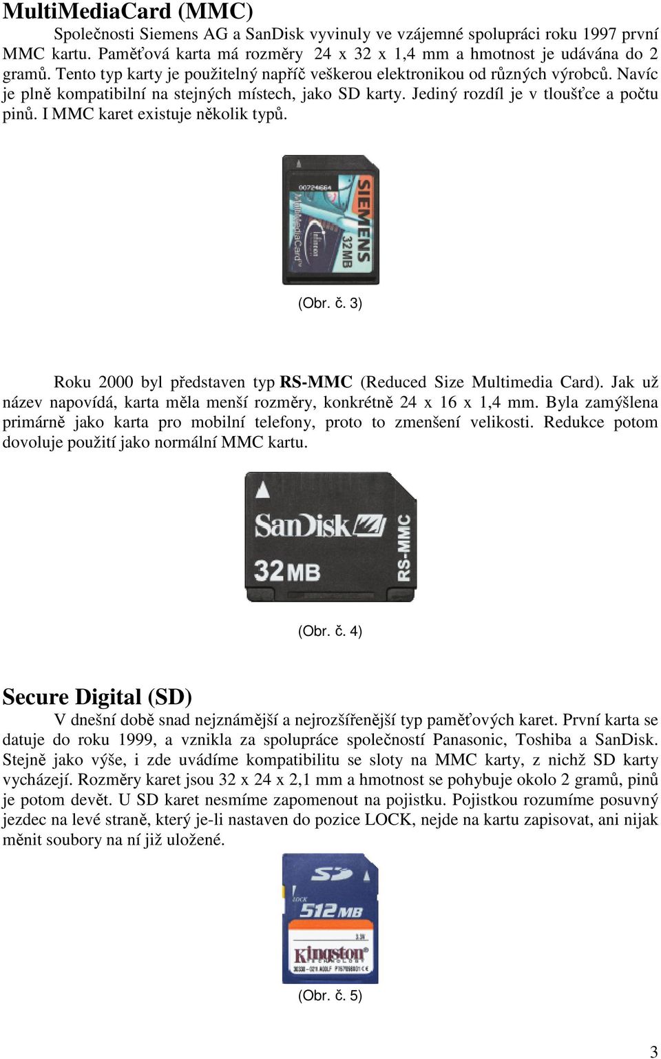 I MMC karet existuje několik typů. (Obr. č. 3) Roku 2000 byl představen typ RS-MMC (Reduced Size Multimedia Card). Jak už název napovídá, karta měla menší rozměry, konkrétně 24 x 16 x 1,4 mm.