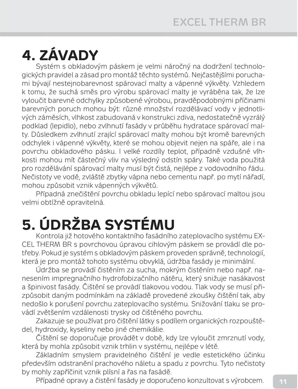 Vzhledem k tomu, že suchá směs pro výrobu spárovací malty je vyráběna tak, že lze vyloučit barevné odchylky způsobené výrobou, pravděpodobnými příčinami barevných poruch mohou být: různé množství