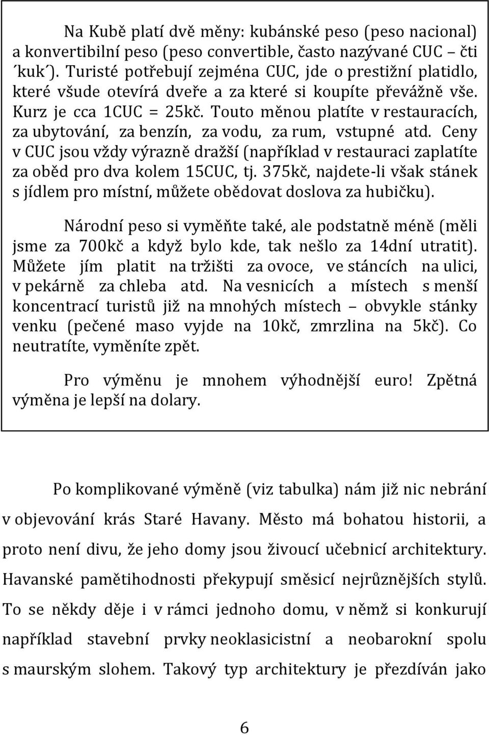 Touto měnou platíte v restauracích, za ubytování, za benzín, za vodu, za rum, vstupné atd. Ceny v CUC jsou vždy výrazně dražší (například v restauraci zaplatíte za oběd pro dva kolem 15CUC, tj.