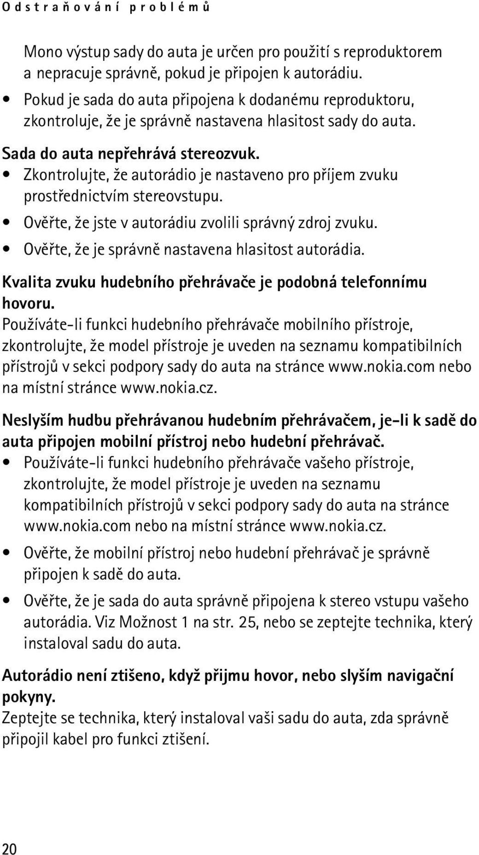 Zkontrolujte, ¾e autorádio je nastaveno pro pøíjem zvuku prostøednictvím stereovstupu. Ovìøte, ¾e jste v autorádiu zvolili správný zdroj zvuku. Ovìøte, ¾e je správnì nastavena hlasitost autorádia.