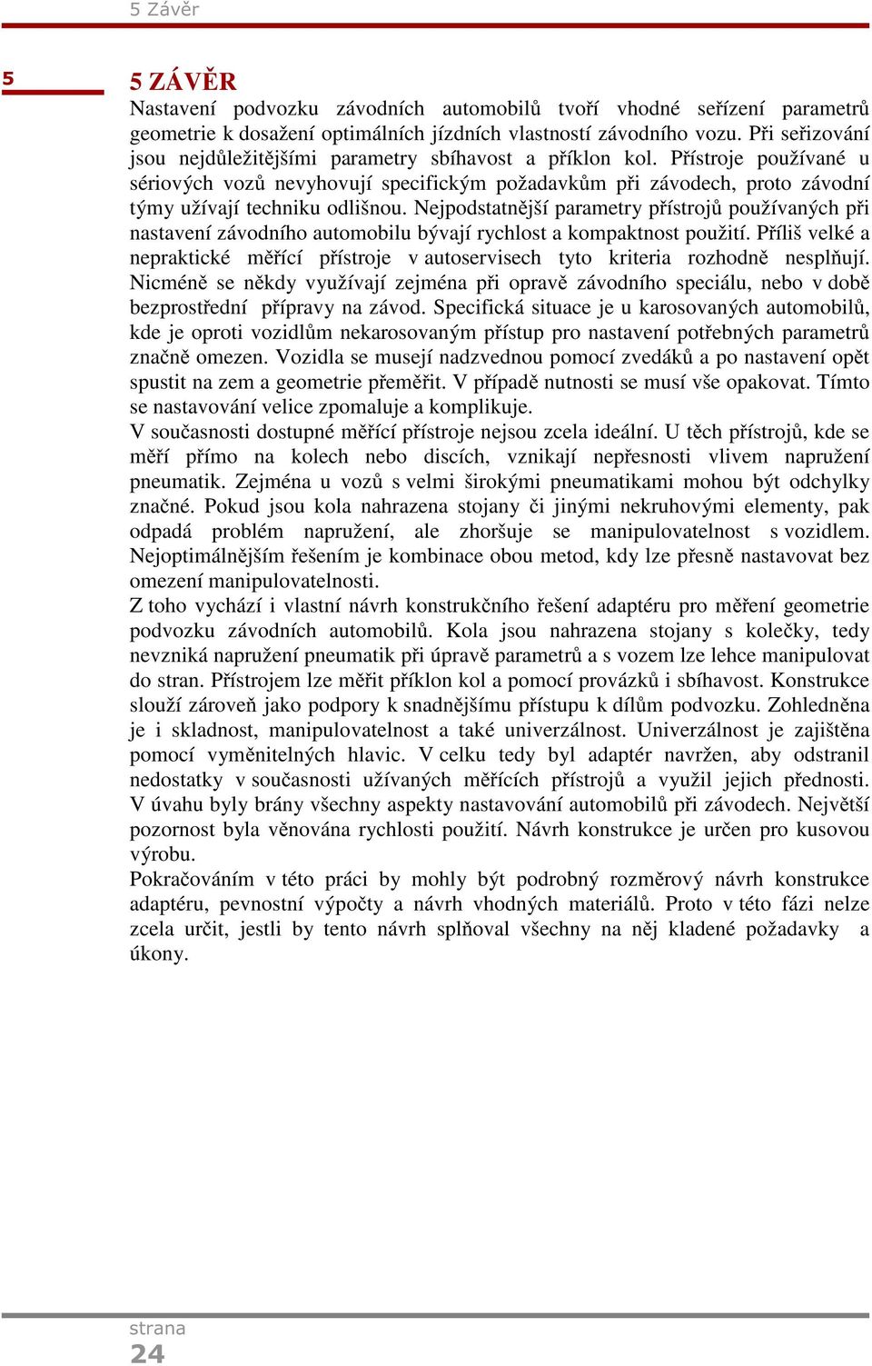 Přístroje používané u sériových vozů nevyhovují specifickým požadavkům při závodech, proto závodní týmy užívají techniku odlišnou.