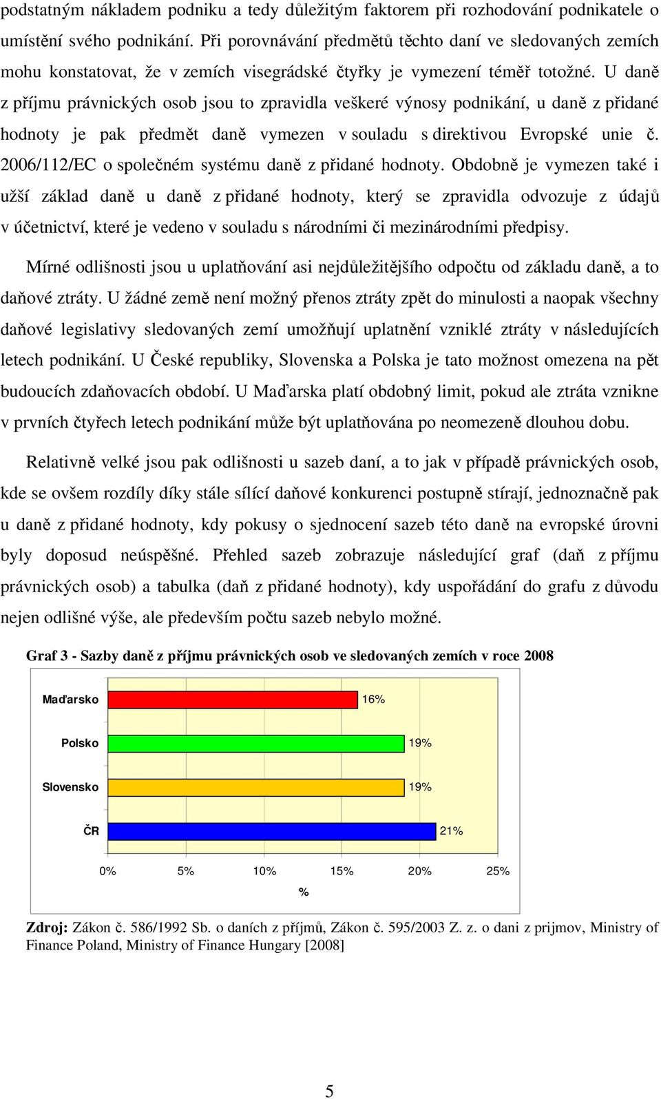 U daně z příjmu právnických osob jsou to zpravidla veškeré výnosy podnikání, u daně z přidané hodnoty je pak předmět daně vymezen v souladu s direktivou Evropské unie č.