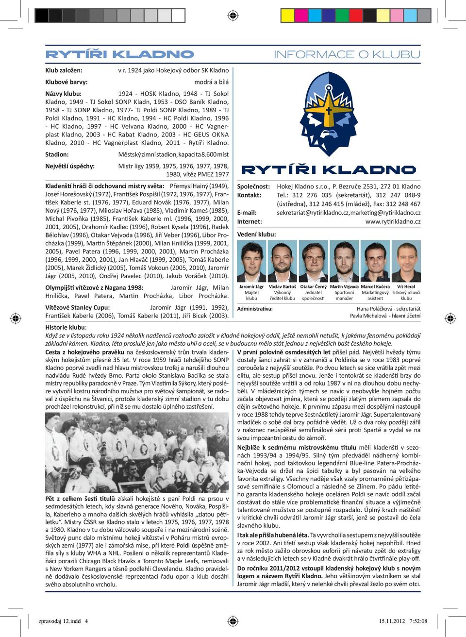 1977- TJ Poldi SONP Kladno, 1989 - TJ Poldi Kladno, 1991 - HC Kladno, 1994 - HC Poldi Kladno, 1996 - HC Kladno, 1997 - HC Velvana Kladno, 2000 - HC Vagnerplast Kladno, 2003 - HC Rabat Kladno, 2003 -