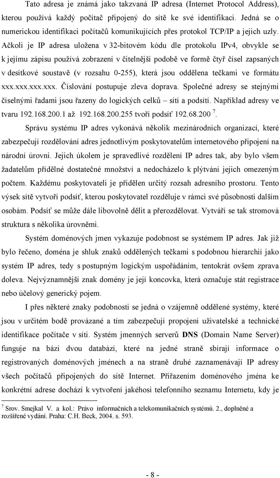 Ačkoli je IP adresa uložena v 32-bitovém kódu dle protokolu IPv4, obvykle se k jejímu zápisu používá zobrazení v čitelnější podobě ve formě čtyř čísel zapsaných v desítkové soustavě (v rozsahu