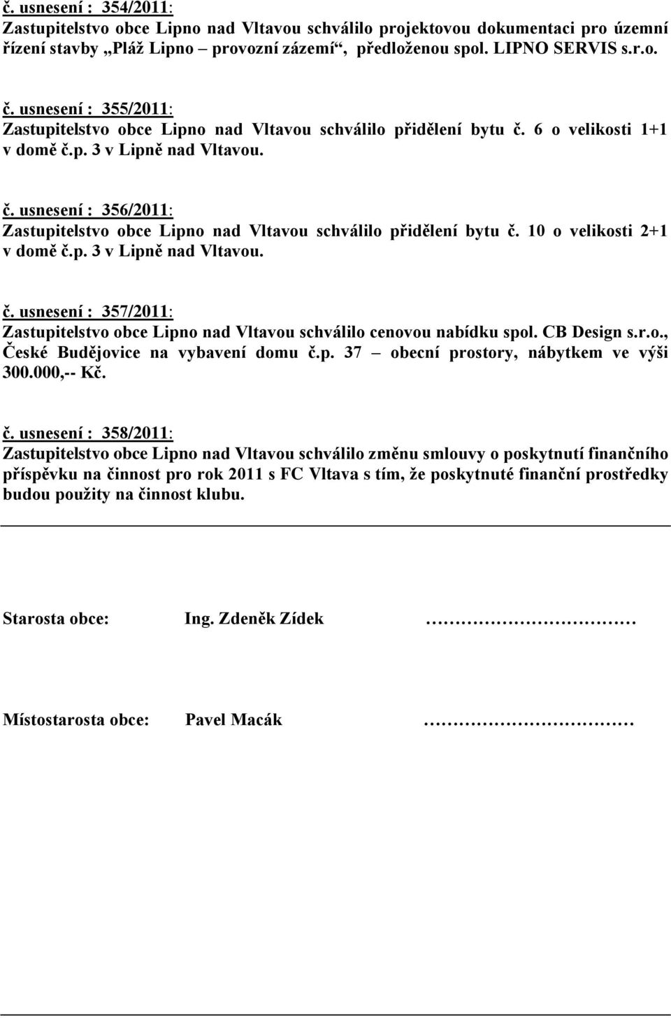 10 o velikosti 2+1 v domě č.p. 3 v Lipně nad Vltavou. č. usnesení : 357/2011: Zastupitelstvo obce Lipno nad Vltavou schválilo cenovou nabídku spol. CB Design s.r.o., České Budějovice na vybavení domu č.