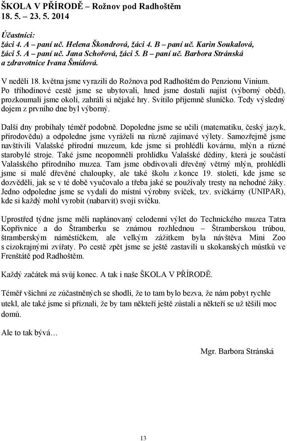 Po tříhodinové cestě jsme se ubytovali, hned jsme dostali najíst (výborný oběd), prozkoumali jsme okolí, zahráli si nějaké hry. Svítilo příjemně sluníčko.