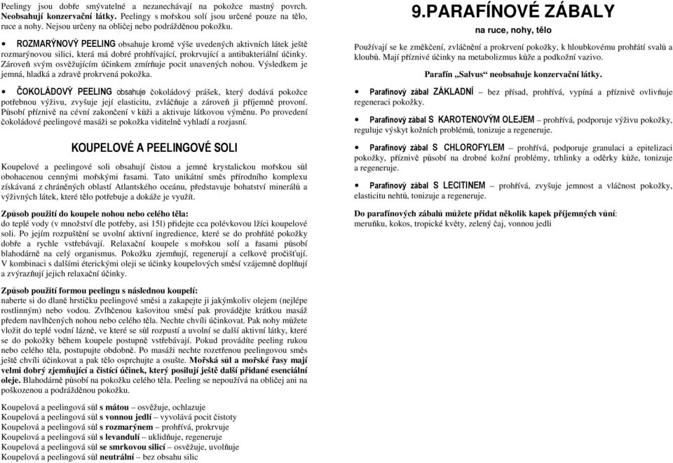 ROZMARÝNOVÝ PEELING obsahuje kromě výše uvedených aktivních látek ještě rozmarýnovou silici, která má dobré prohřívající, prokrvující a antibakteriální účinky.