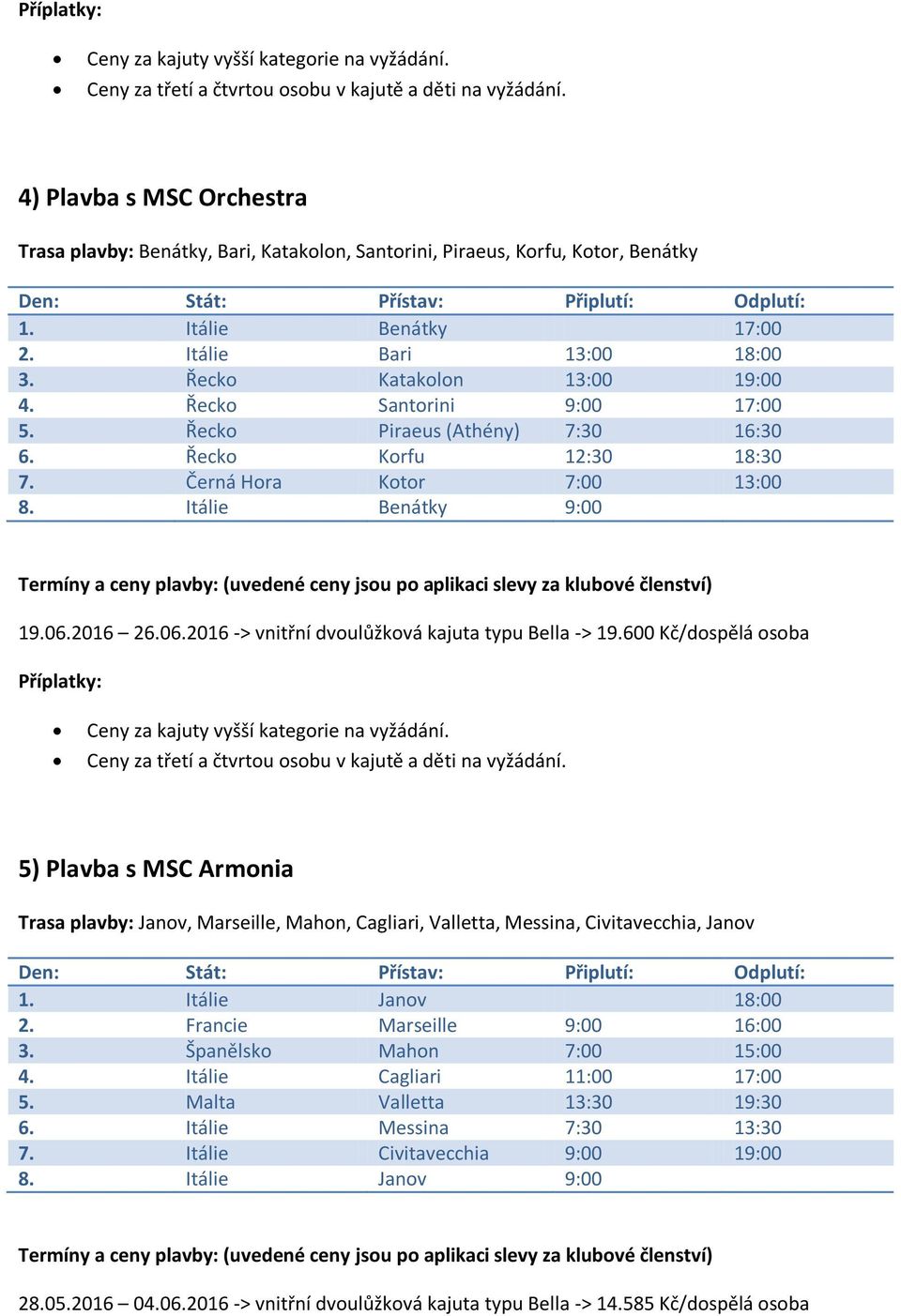 2016 26.06.2016 -> vnitřní dvoulůžková kajuta typu Bella -> 19.600 Kč/dospělá osoba 5) Plavba s MSC Armonia Trasa plavby: Janov, Marseille, Mahon, Cagliari, Valletta, Messina, Civitavecchia, Janov 1.