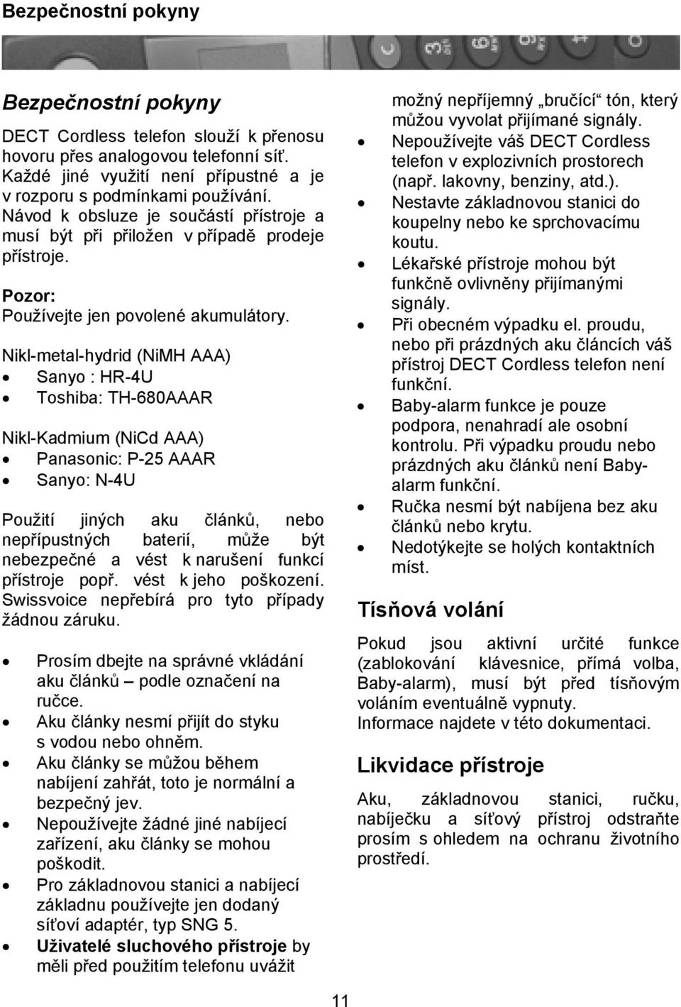 Nikl-metal-hydrid (NiMH AAA) Sanyo : HR-4U Toshiba: TH-680AAAR Nikl-Kadmium (NiCd AAA) Panasonic: P-25 AAAR Sanyo: N-4U Použití jiných aku lánk, nebo nepípustných baterií, mže být nebezpené a vést k