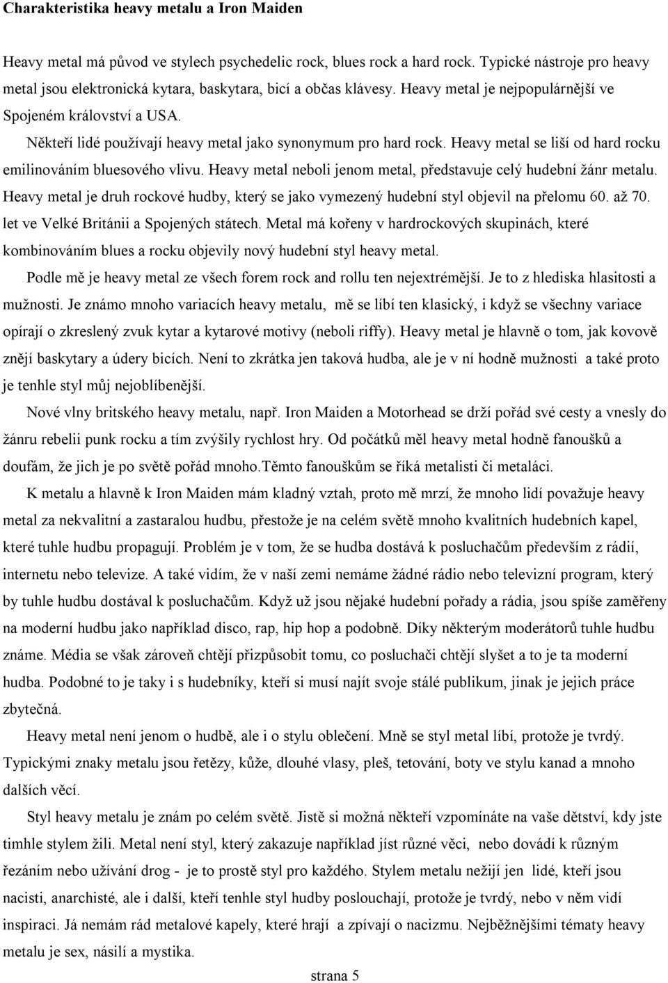 Někteří lidé používají heavy metal jako synonymum pro hard rock. Heavy metal se liší od hard rocku emilinováním bluesového vlivu. Heavy metal neboli jenom metal, představuje celý hudební žánr metalu.