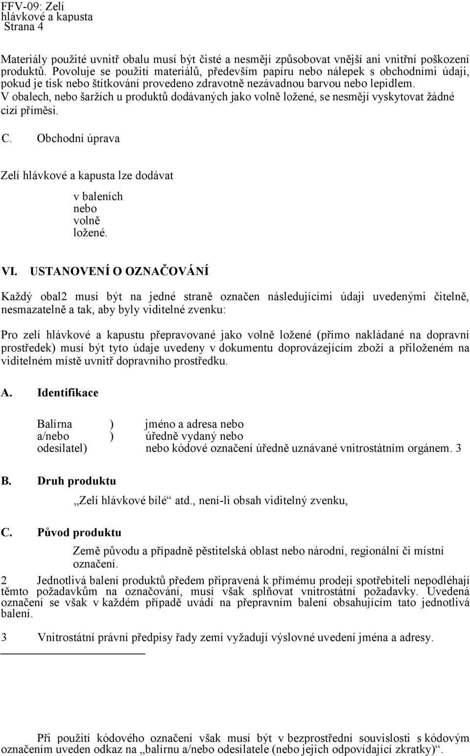 V obalech, nebo šaržích u produktů dodávaných jako volně ložené, se nesmějí vyskytovat žádné cizí příměsi. C. Obchodní úprava Zelí lze dodávat v baleních nebo volně ložené. VI.